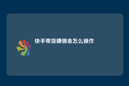 想在快手带货赚佣金？操作方法大揭秘，一个月能赚多少也有说法